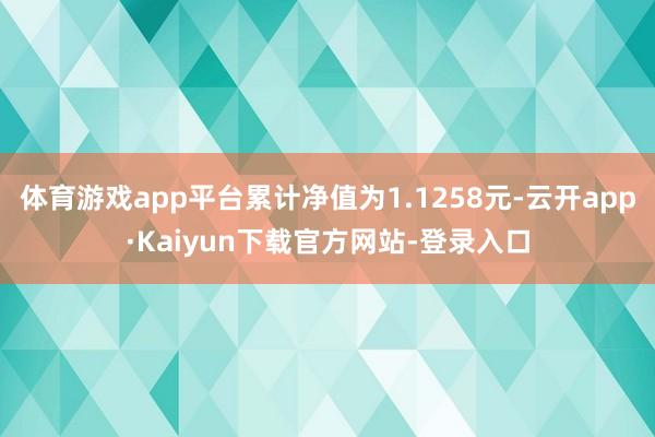 体育游戏app平台累计净值为1.1258元-云开app·Kaiyun下载官方网站-登录入口