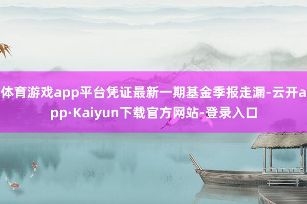 体育游戏app平台凭证最新一期基金季报走漏-云开app·Kaiyun下载官方网站-登录入口