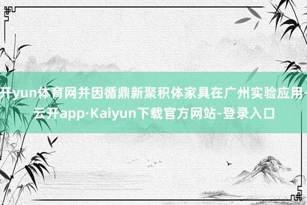 开yun体育网并因循鼎新聚积体家具在广州实验应用-云开app·Kaiyun下载官方网站-登录入口