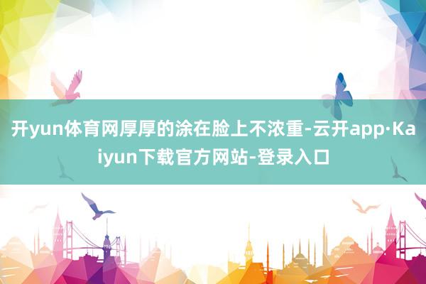 开yun体育网厚厚的涂在脸上不浓重-云开app·Kaiyun下载官方网站-登录入口