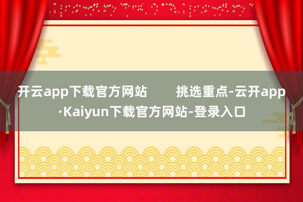 开云app下载官方网站        挑选重点-云开app·Kaiyun下载官方网站-登录入口