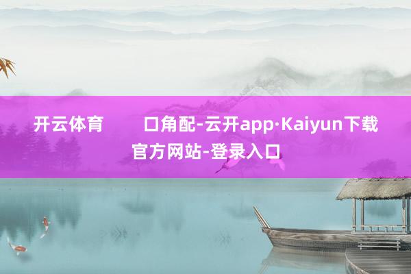 开云体育        口角配-云开app·Kaiyun下载官方网站-登录入口