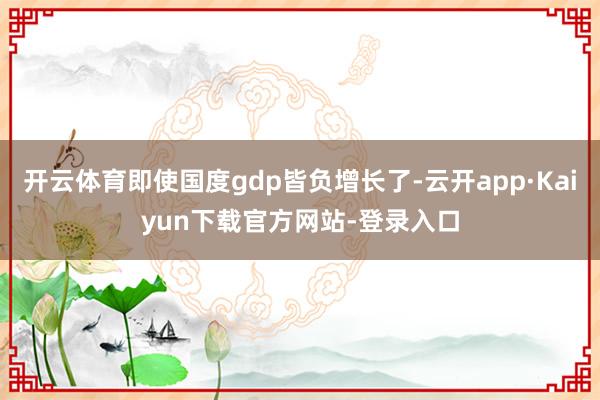 开云体育即使国度gdp皆负增长了-云开app·Kaiyun下载官方网站-登录入口