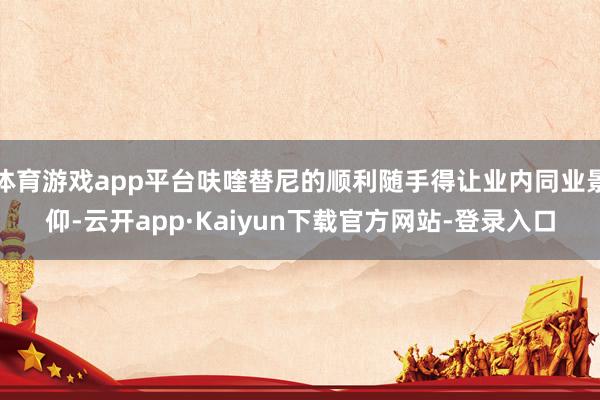 体育游戏app平台呋喹替尼的顺利随手得让业内同业景仰-云开app·Kaiyun下载官方网站-登录入口