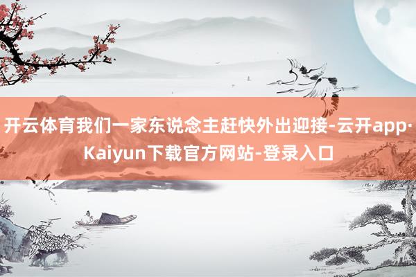 开云体育我们一家东说念主赶快外出迎接-云开app·Kaiyun下载官方网站-登录入口