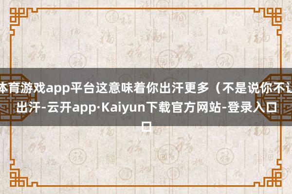 体育游戏app平台这意味着你出汗更多（不是说你不让出汗-云开app·Kaiyun下载官方网站-登录入