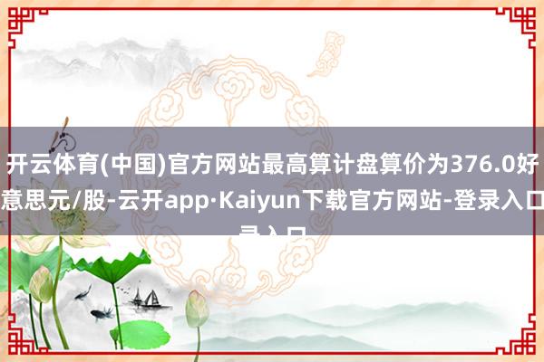 开云体育(中国)官方网站最高算计盘算价为376.0好意思元/股-云开app·Kaiyun下载官方网站