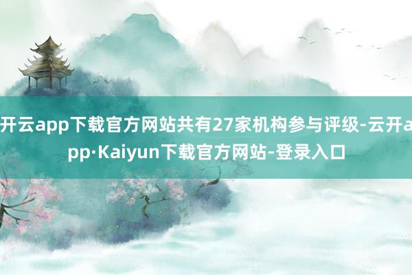 开云app下载官方网站共有27家机构参与评级-云开app·Kaiyun下载官方网站-登录入口