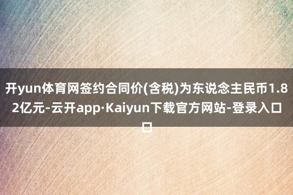 开yun体育网签约合同价(含税)为东说念主民币1.82亿元-云开app·Kaiyun下载官方网站-登