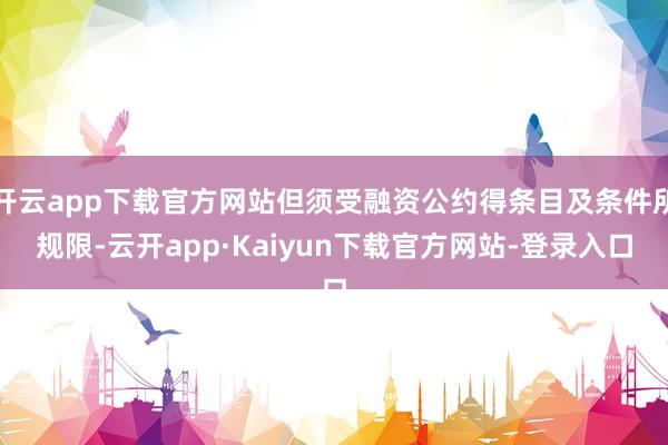 开云app下载官方网站但须受融资公约得条目及条件所规限-云开app·Kaiyun下载官方网站-登录入