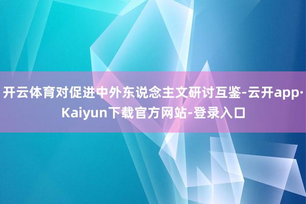 开云体育对促进中外东说念主文研讨互鉴-云开app·Kaiyun下载官方网站-登录入口