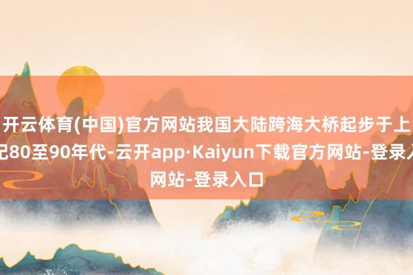 开云体育(中国)官方网站　　我国大陆跨海大桥起步于上世纪80至90年代-云开app·Kaiyun下载