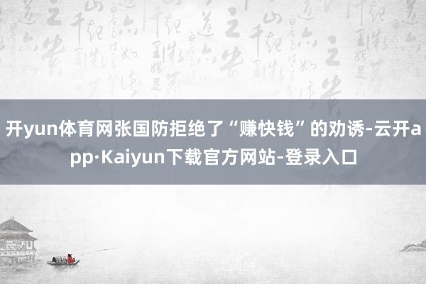 开yun体育网张国防拒绝了“赚快钱”的劝诱-云开app·Kaiyun下载官方网站-登录入口