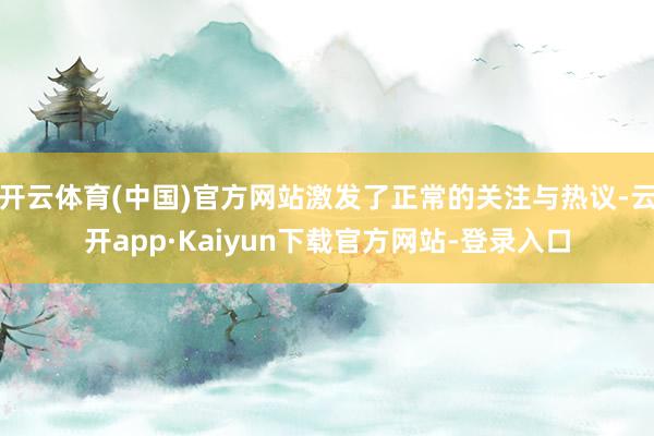 开云体育(中国)官方网站激发了正常的关注与热议-云开app·Kaiyun下载官方网站-登录入口