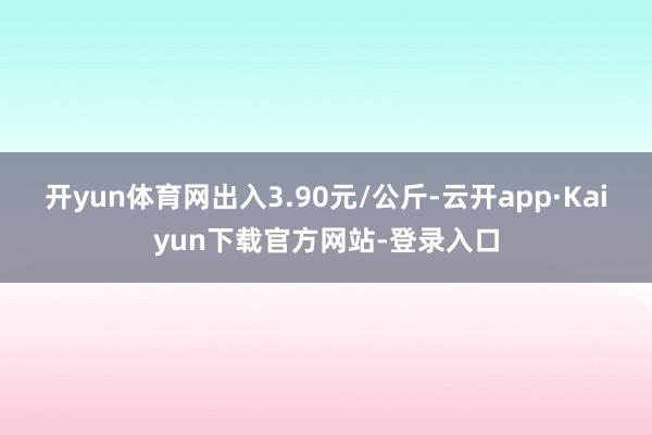 开yun体育网出入3.90元/公斤-云开app·Kaiyun下载官方网站-登录入口