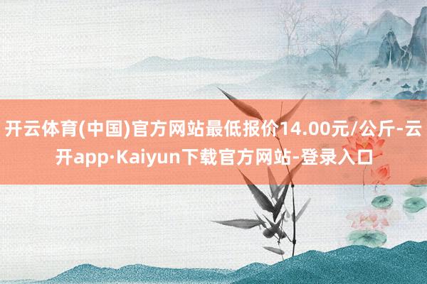 开云体育(中国)官方网站最低报价14.00元/公斤-云开app·Kaiyun下载官方网站-登录入口