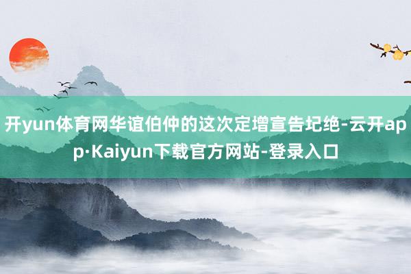 开yun体育网华谊伯仲的这次定增宣告圮绝-云开app·Kaiyun下载官方网站-登录入口