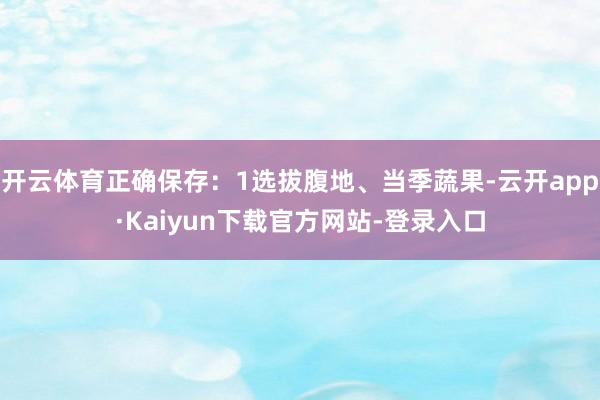 开云体育正确保存：1选拔腹地、当季蔬果-云开app·Kaiyun下载官方网站-登录入口